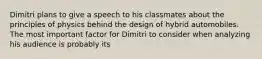 Dimitri plans to give a speech to his classmates about the principles of physics behind the design of hybrid automobiles. The most important factor for Dimitri to consider when analyzing his audience is probably its