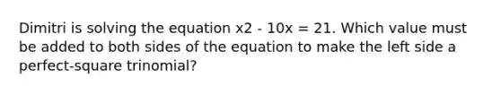 Dimitri is solving the equation x2 - 10x = 21. Which value must be added to both sides of the equation to make the left side a perfect-square trinomial?