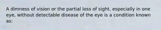 A dimness of vision or the partial loss of sight, especially in one eye, without detectable disease of the eye is a condition known as: