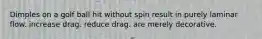 Dimples on a golf ball hit without spin result in purely laminar flow. increase drag. reduce drag. are merely decorative.