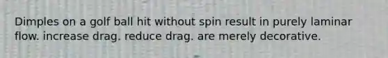 Dimples on a golf ball hit without spin result in purely laminar flow. increase drag. reduce drag. are merely decorative.