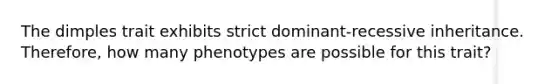 The dimples trait exhibits strict dominant-recessive inheritance. Therefore, how many phenotypes are possible for this trait?