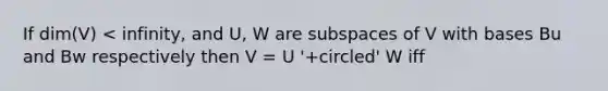 If dim(V) < infinity, and U, W are subspaces of V with bases Bu and Bw respectively then V = U '+circled' W iff