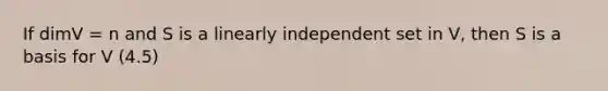 If dimV = n and S is a linearly independent set in V, then S is a basis for V (4.5)