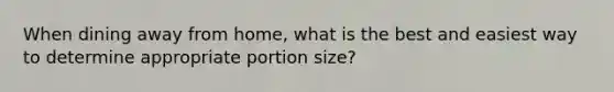 When dining away from home, what is the best and easiest way to determine appropriate portion size?