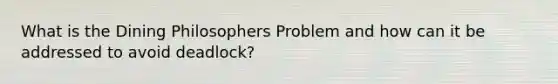 What is the Dining Philosophers Problem and how can it be addressed to avoid deadlock?