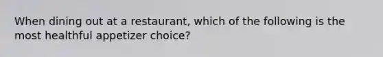 When dining out at a restaurant, which of the following is the most healthful appetizer choice?