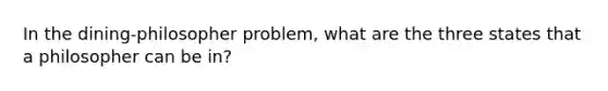 In the dining-philosopher problem, what are the three states that a philosopher can be in?
