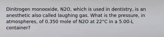 Dinitrogen monooxide, N2O, which is used in dentistry, is an anesthetic also called laughing gas. What is the pressure, in atmospheres, of 0.350 mole of N2O at 22°C in a 5.00-L container?