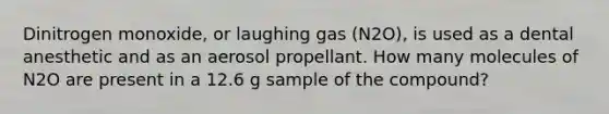 Dinitrogen monoxide, or laughing gas (N2O), is used as a dental anesthetic and as an aerosol propellant. How many molecules of N2O are present in a 12.6 g sample of the compound?