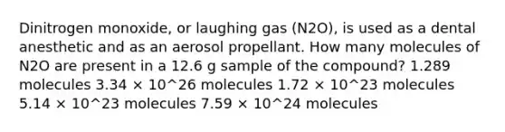 Dinitrogen monoxide, or laughing gas (N2O), is used as a dental anesthetic and as an aerosol propellant. How many molecules of N2O are present in a 12.6 g sample of the compound? 1.289 molecules 3.34 × 10^26 molecules 1.72 × 10^23 molecules 5.14 × 10^23 molecules 7.59 × 10^24 molecules