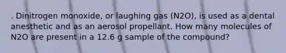 . Dinitrogen monoxide, or laughing gas (N2O), is used as a dental anesthetic and as an aerosol propellant. How many molecules of N2O are present in a 12.6 g sample of the compound?