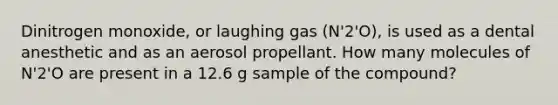 Dinitrogen monoxide, or laughing gas (N'2'O), is used as a dental anesthetic and as an aerosol propellant. How many molecules of N'2'O are present in a 12.6 g sample of the compound?