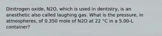 Dinitrogen oxide, N2O, which is used in dentistry, is an anesthetic also called laughing gas. What is the pressure, in atmospheres, of 0.350 mole of N2O at 22 °C in a 5.00-L container?