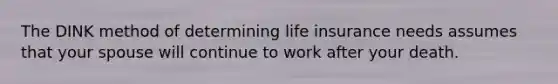 The DINK method of determining life insurance needs assumes that your spouse will continue to work after your death.