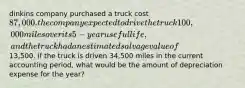 dinkins company purchased a truck cost 87,000. the company expected to drive the truck 100,000 miles over its 5-year useful life, and the truck had an estimated salvage value of13,500. if the truck is driven 34,500 miles in the current accounting period, what would be the amount of depreciation expense for the year?