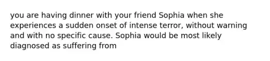 you are having dinner with your friend Sophia when she experiences a sudden onset of intense terror, without warning and with no specific cause. Sophia would be most likely diagnosed as suffering from