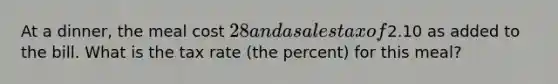 At a dinner, the meal cost 28 and a sales tax of2.10 as added to the bill. What is the tax rate (the percent) for this meal?