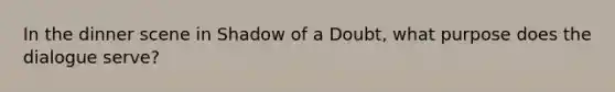 In the dinner scene in Shadow of a Doubt, what purpose does the dialogue serve?