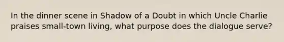 In the dinner scene in Shadow of a Doubt in which Uncle Charlie praises small-town living, what purpose does the dialogue serve?