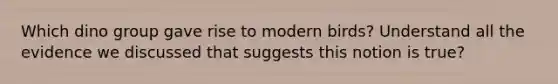 Which dino group gave rise to modern birds? Understand all the evidence we discussed that suggests this notion is true?