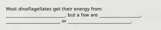 Most dinoflagellates get their energy from __________________________, but a few are __________________, ________________________ or ____________________________.