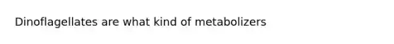 Dinoflagellates are what kind of metabolizers