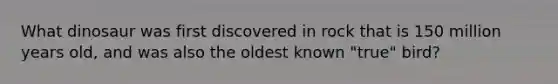 What dinosaur was first discovered in rock that is 150 million years old, and was also the oldest known "true" bird?
