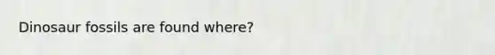 Dinosaur fossils are found where?