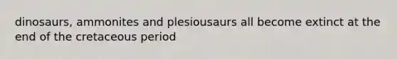 dinosaurs, ammonites and plesiousaurs all become extinct at the end of the cretaceous period