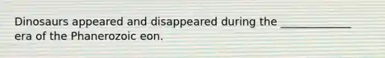 Dinosaurs appeared and disappeared during the _____________ era of the Phanerozoic eon.