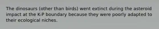 The dinosaurs (other than birds) went extinct during the asteroid impact at the K-P boundary because they were poorly adapted to their ecological niches.