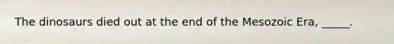 The dinosaurs died out at the end of the Mesozoic Era, _____.