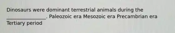 Dinosaurs were dominant terrestrial animals during the ________________. Paleozoic era Mesozoic era Precambrian era Tertiary period