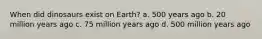 When did dinosaurs exist on Earth? a. 500 years ago b. 20 million years ago c. 75 million years ago d. 500 million years ago