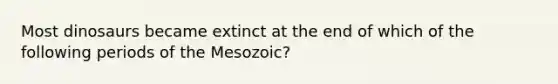 Most dinosaurs became extinct at the end of which of the following periods of the Mesozoic?