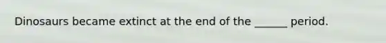 Dinosaurs became extinct at the end of the ______ period.