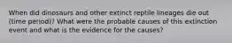 When did dinosaurs and other extinct reptile lineages die out (time period)? What were the probable causes of this extinction event and what is the evidence for the causes?