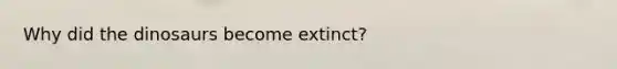 Why did the dinosaurs become extinct?