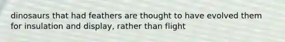 dinosaurs that had feathers are thought to have evolved them for insulation and display, rather than flight