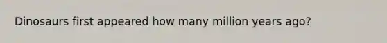 Dinosaurs first appeared how many million years ago?