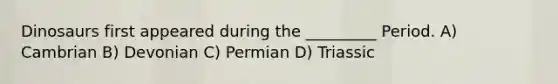 Dinosaurs first appeared during the _________ Period. A) Cambrian B) Devonian C) Permian D) Triassic