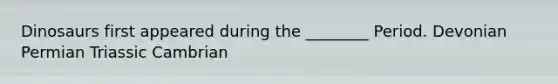 Dinosaurs first appeared during the ________ Period. Devonian Permian Triassic Cambrian