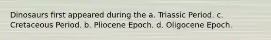 Dinosaurs first appeared during the a. Triassic Period. c. Cretaceous Period. b. Pliocene Epoch. d. Oligocene Epoch.