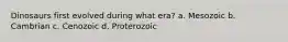 Dinosaurs first evolved during what era? a. Mesozoic b. Cambrian c. Cenozoic d. Proterozoic
