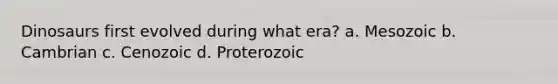 Dinosaurs first evolved during what era? a. Mesozoic b. Cambrian c. Cenozoic d. Proterozoic