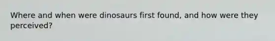 Where and when were dinosaurs first found, and how were they perceived?