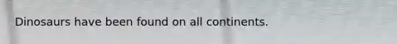 Dinosaurs have been found on all continents.