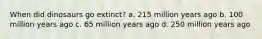 When did dinosaurs go extinct? a. 215 million years ago b. 100 million years ago c. 65 million years ago d. 250 million years ago