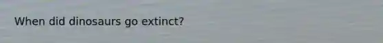 When did dinosaurs go extinct?